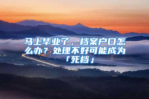 馬上畢業(yè)了，檔案戶口怎么辦？處理不好可能成為「死檔」