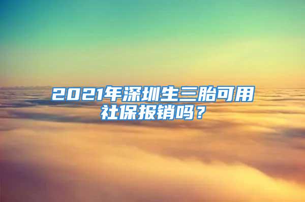 2021年深圳生三胎可用社保報銷嗎？