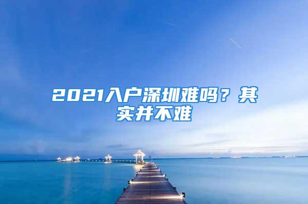 2021入戶深圳難嗎？其實(shí)并不難