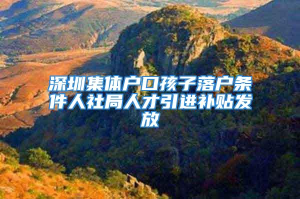 深圳集體戶口孩子落戶條件人社局人才引進(jìn)補(bǔ)貼發(fā)放