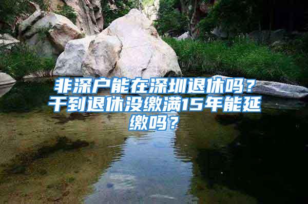 非深戶能在深圳退休嗎？干到退休沒繳滿15年能延繳嗎？