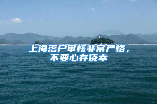 上海落戶審核非常嚴(yán)格，不要心存僥幸