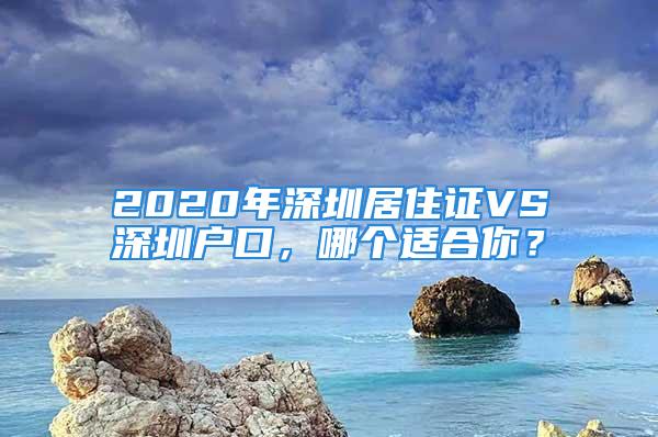 2020年深圳居住證VS深圳戶口，哪個適合你？