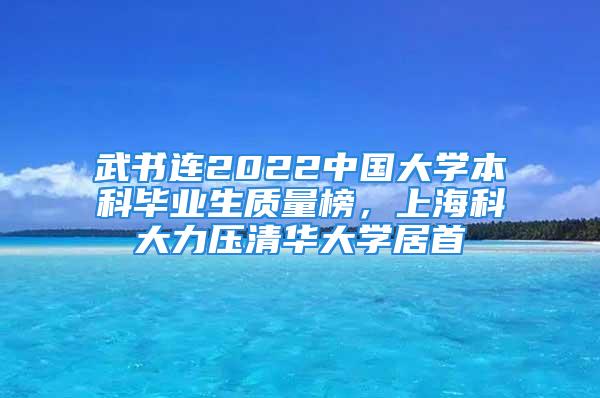 武書連2022中國大學(xué)本科畢業(yè)生質(zhì)量榜，上海科大力壓清華大學(xué)居首