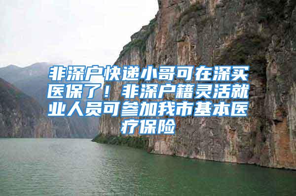 非深戶快遞小哥可在深買醫(yī)保了！非深戶籍靈活就業(yè)人員可參加我市基本醫(yī)療保險(xiǎn)