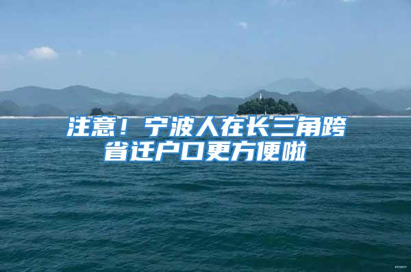 注意！寧波人在長三角跨省遷戶口更方便啦