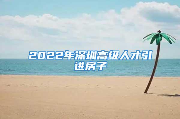 2022年深圳高級(jí)人才引進(jìn)房子