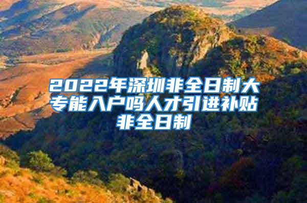 2022年深圳非全日制大專(zhuān)能入戶(hù)嗎人才引進(jìn)補(bǔ)貼非全日制