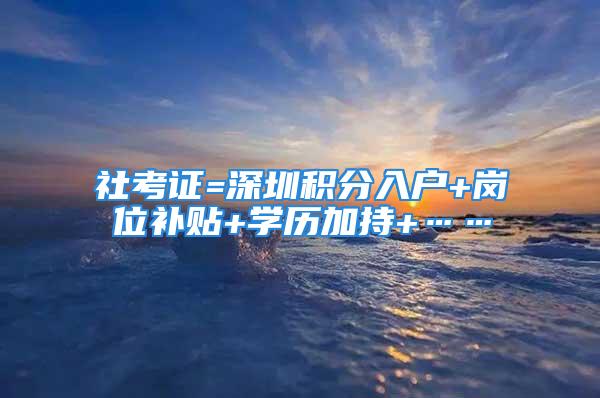 社考證=深圳積分入戶+崗位補貼+學歷加持+……