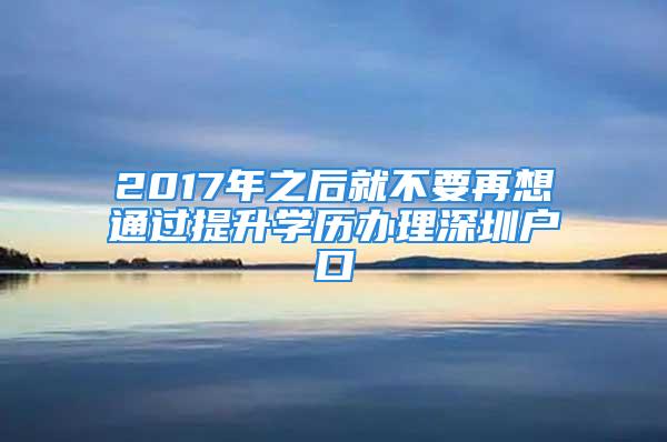 2017年之后就不要再想通過提升學(xué)歷辦理深圳戶口