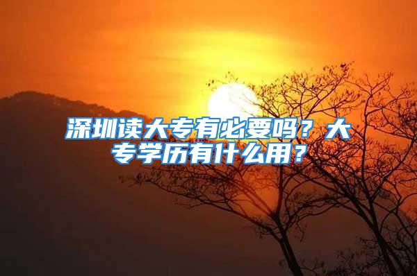 深圳讀大專有必要嗎？大專學歷有什么用？