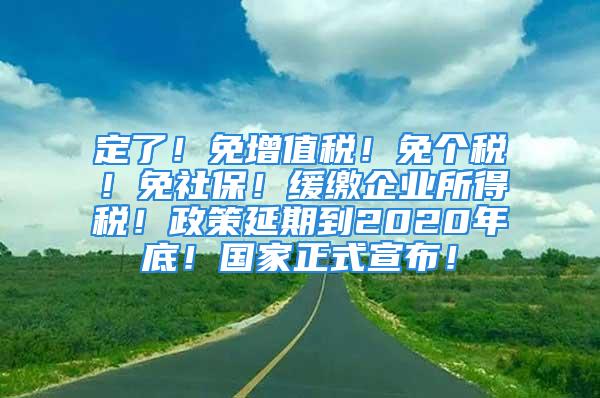 定了！免增值稅！免個稅！免社保！緩繳企業(yè)所得稅！政策延期到2020年底！國家正式宣布！