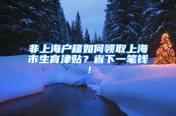 非上海戶籍如何領(lǐng)取上海市生育津貼？省下一筆錢！