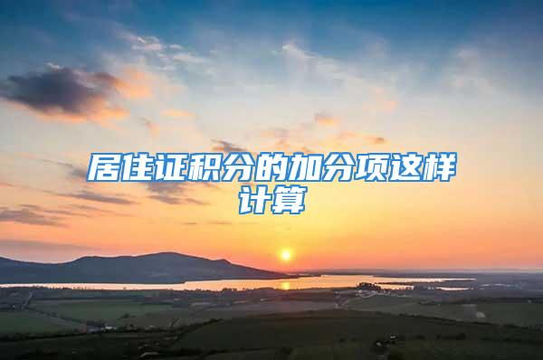 居住證積分的加分項(xiàng)這樣計(jì)算→