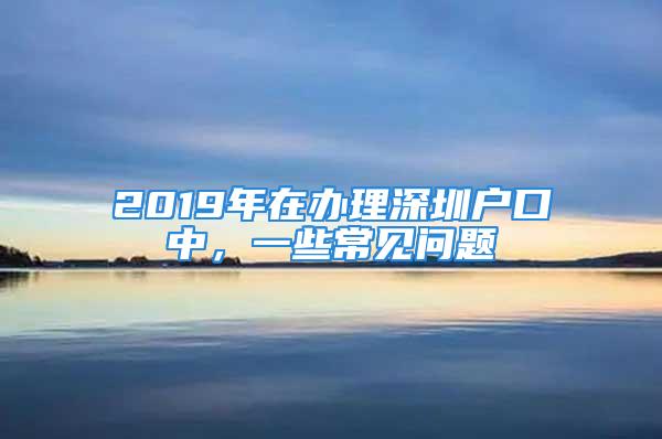 2019年在辦理深圳戶口中，一些常見問題