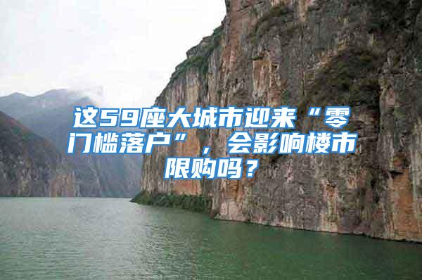 這59座大城市迎來“零門檻落戶”，會(huì)影響樓市限購(gòu)嗎？