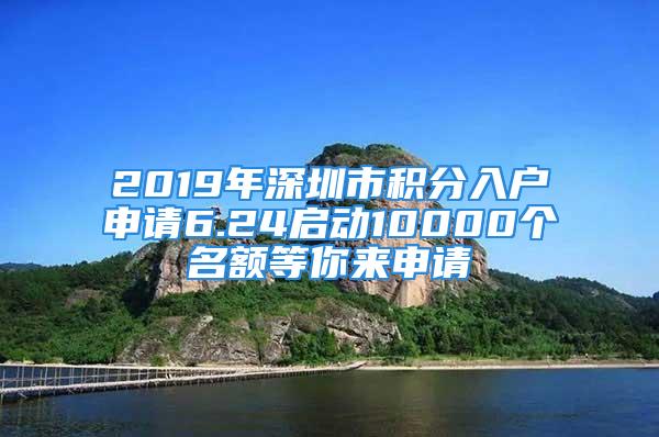 2019年深圳市積分入戶申請(qǐng)6.24啟動(dòng)10000個(gè)名額等你來申請(qǐng)