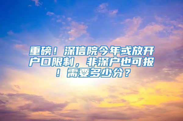 重磅！深信院今年或放開戶口限制，非深戶也可報！需要多少分？