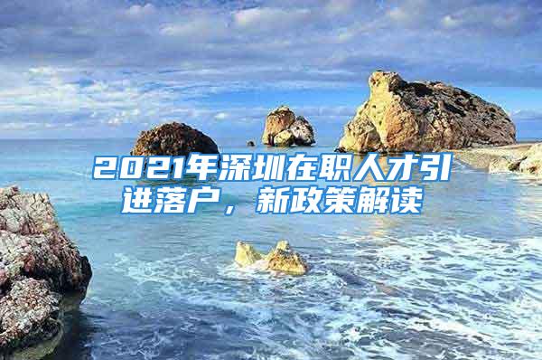 2021年深圳在職人才引進(jìn)落戶，新政策解讀