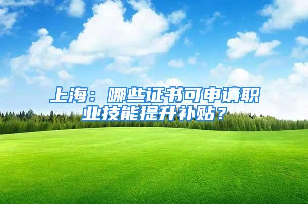 上海：哪些證書可申請職業(yè)技能提升補貼？