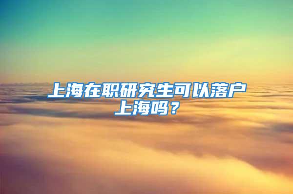 上海在職研究生可以落戶上海嗎？