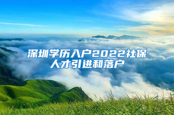 深圳學(xué)歷入戶2022社保人才引進和落戶