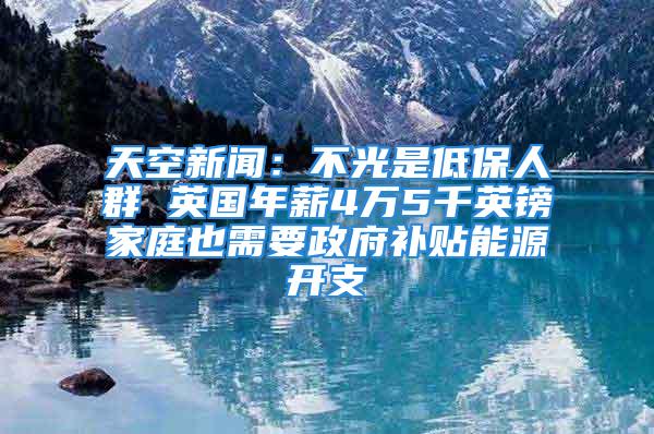 天空新聞：不光是低保人群 英國年薪4萬5千英鎊家庭也需要政府補(bǔ)貼能源開支