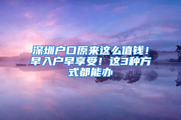 深圳戶口原來(lái)這么值錢！早入戶早享受！這3種方式都能辦