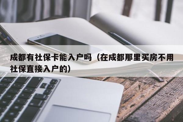 成都有社?？苋霊魡幔ㄔ诔啥寄抢镔I房不用社保直接入戶的）