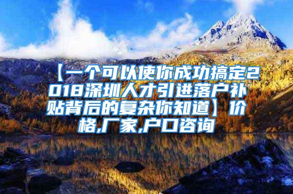 【一個(gè)可以使你成功搞定2018深圳人才引進(jìn)落戶補(bǔ)貼背后的復(fù)雜你知道】?jī)r(jià)格,廠家,戶口咨詢