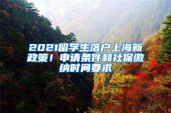 2021留學生落戶上海新政策！申請條件和社保繳納時間要求