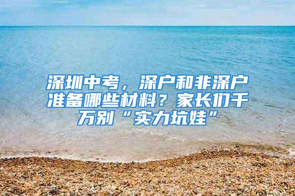 深圳中考，深戶和非深戶準(zhǔn)備哪些材料？家長們千萬別“實(shí)力坑娃”