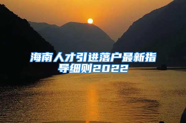 海南人才引進(jìn)落戶最新指導(dǎo)細(xì)則2022