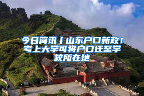 今日簡訊丨山東戶口新政！考上大學(xué)可將戶口遷至學(xué)校所在地