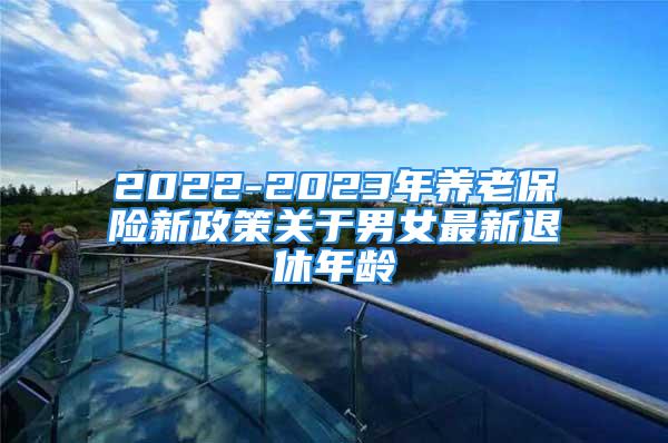 2022-2023年養(yǎng)老保險(xiǎn)新政策關(guān)于男女最新退休年齡