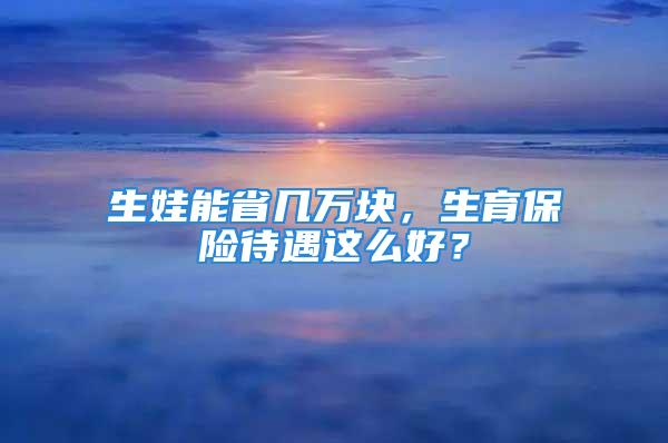 生娃能省幾萬塊，生育保險(xiǎn)待遇這么好？