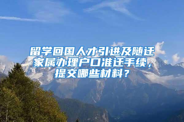 留學(xué)回國(guó)人才引進(jìn)及隨遷家屬辦理戶口準(zhǔn)遷手續(xù)，提交哪些材料？