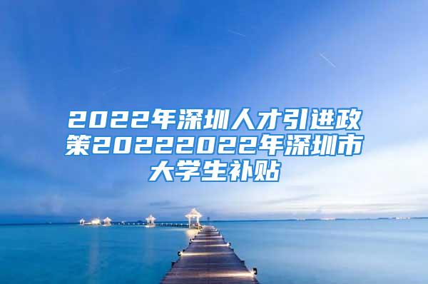 2022年深圳人才引進(jìn)政策20222022年深圳市大學(xué)生補(bǔ)貼