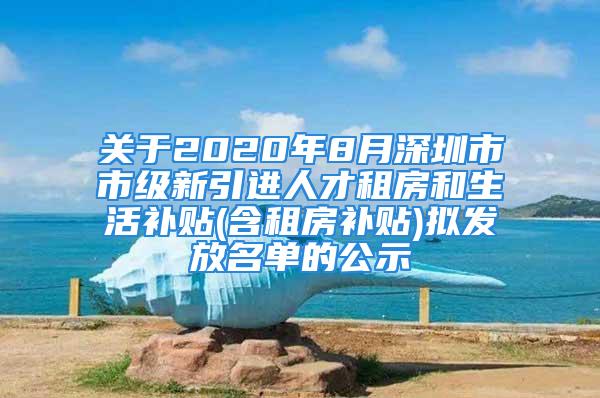 關(guān)于2020年8月深圳市市級新引進(jìn)人才租房和生活補(bǔ)貼(含租房補(bǔ)貼)擬發(fā)放名單的公示