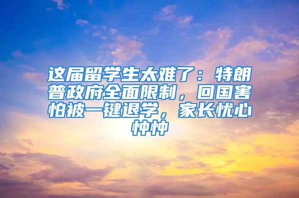 這屆留學(xué)生太難了：特朗普政府全面限制，回國(guó)害怕被一鍵退學(xué)，家長(zhǎng)憂心忡忡