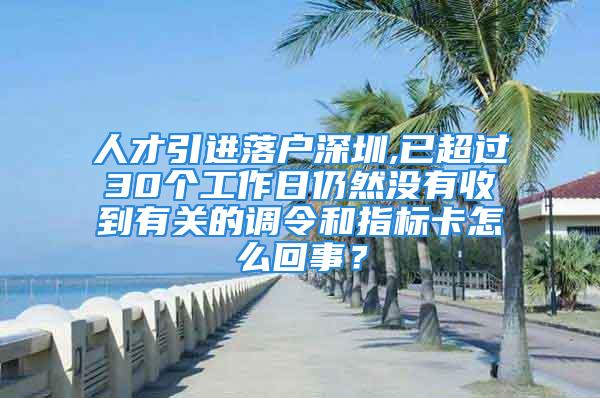 人才引進落戶深圳,已超過30個工作日仍然沒有收到有關的調令和指標卡怎么回事？