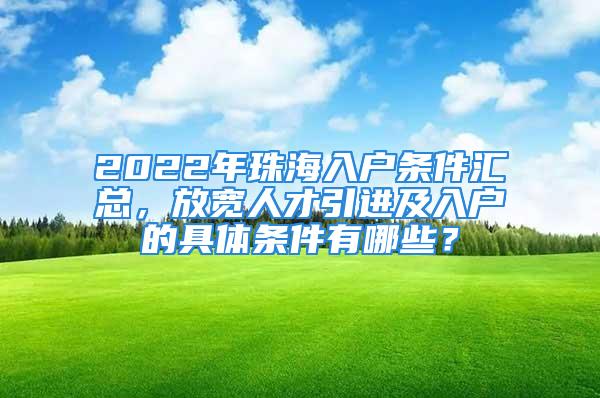 2022年珠海入戶條件匯總，放寬人才引進及入戶的具體條件有哪些？