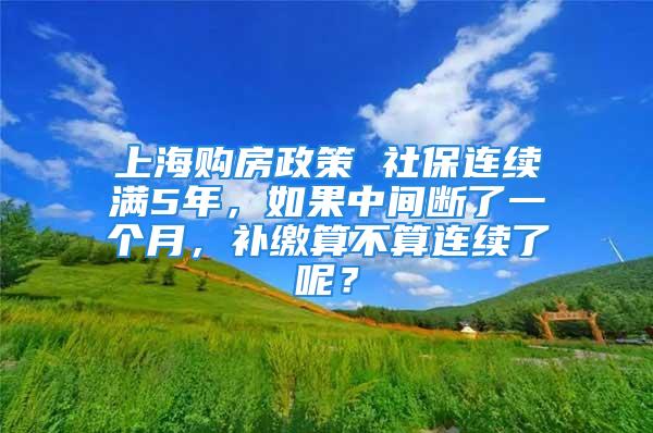 上海購房政策 社保連續(xù)滿5年，如果中間斷了一個(gè)月，補(bǔ)繳算不算連續(xù)了呢？