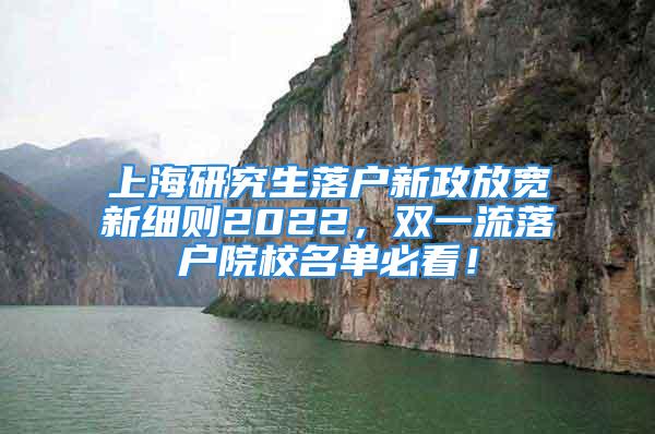 上海研究生落戶新政放寬新細則2022，雙一流落戶院校名單必看！