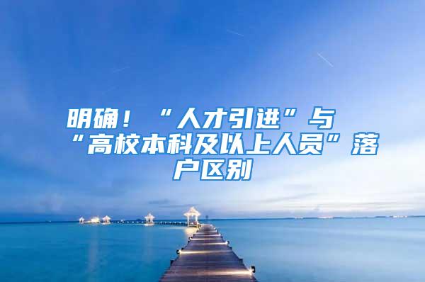 明確！“人才引進(jìn)”與“高校本科及以上人員”落戶區(qū)別