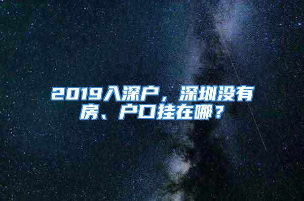 2019入深戶，深圳沒有房、戶口掛在哪？