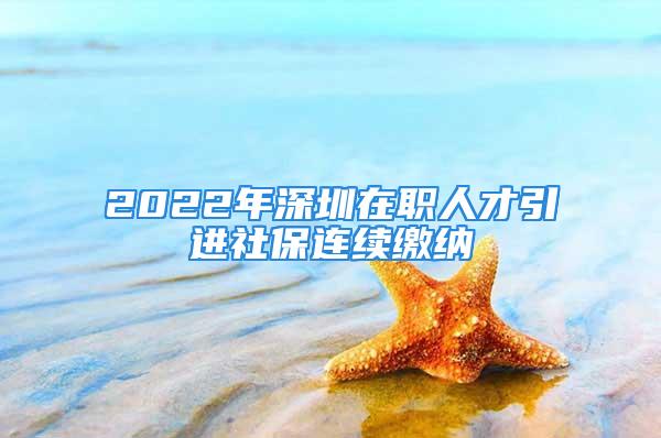 2022年深圳在職人才引進(jìn)社保連續(xù)繳納