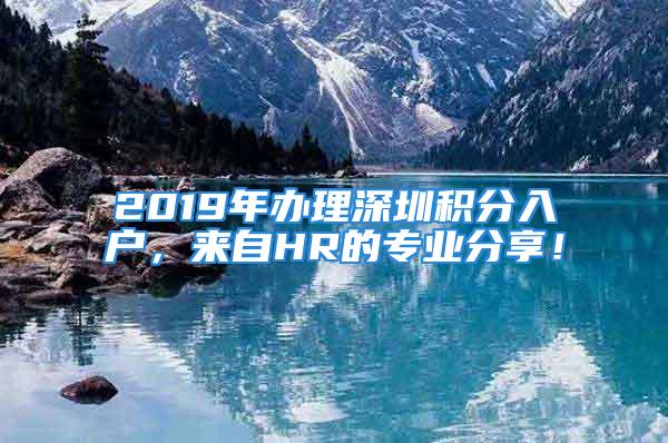 2019年辦理深圳積分入戶，來(lái)自HR的專業(yè)分享！