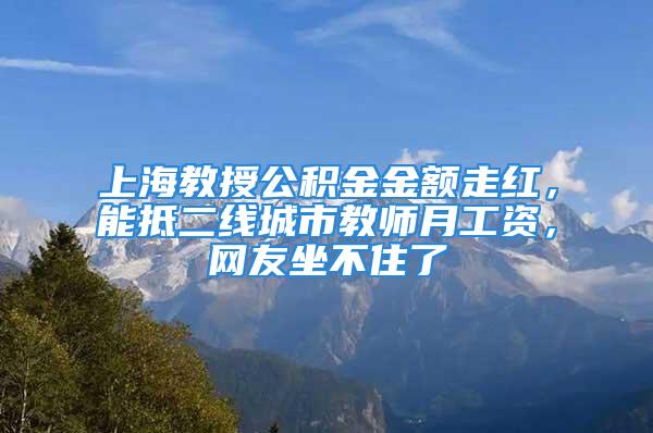 上海教授公積金金額走紅，能抵二線城市教師月工資，網(wǎng)友坐不住了