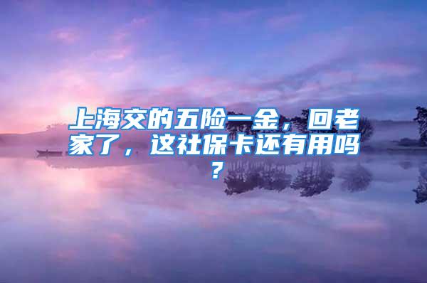 上海交的五險(xiǎn)一金，回老家了，這社保卡還有用嗎？